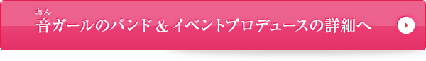 音ガールのバンド&イベントプロデュースの詳細へ