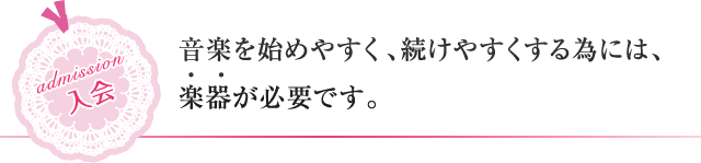 音楽を始めやすく、続けやすくする為には、楽器が必要です。