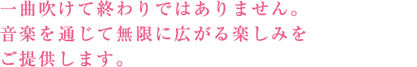 一曲吹けて終わりではありません。音楽を通じて無限に広がる楽しみをご提供します。