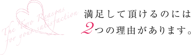 満足して頂けるのには2つの理由があります