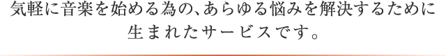 気軽に音楽を始める為の、あらゆる悩みを解決するために生まれたサービスです。