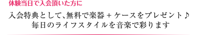 体験当日で入会頂いた方に　入会特典として、無料で楽器+ケースをプレゼント♪ 毎日のライフスタイルを音楽で彩ります