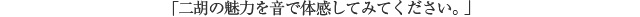 「二胡の魅力を音で体感してみてください。」