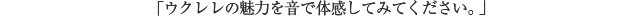 「ウクレレの魅力を音で体感してみてください。」