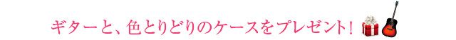 ギターと、色とりどりのケースをプレゼント！