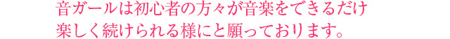 音ガールは初心者の方々が音楽をできるだけ楽しく続けられるようにと願っております。