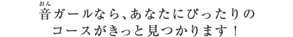 音ガールなら、あなたにぴったりのコースがきっと見つかります！