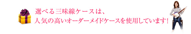選べる三味線ケースは、人気の高いオーダーメイドケースを使用しています！