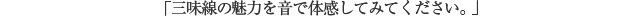 「三味線の魅力を音で体感してみてください。」