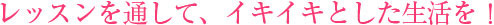 レッスンを通して、イキイキとした生活を！