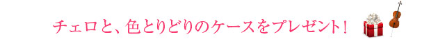 チェロと、色とりどりのケースをプレゼント！