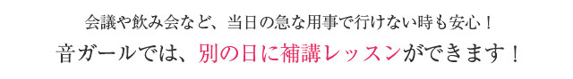 会議や飲み会など、当日の急な用事で行けない時も安心！音ガールでは、別の日に補講レッスンができます！