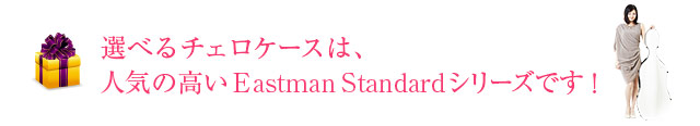 選べるチェロケースは、人気の高いEastman Standardシリーズです！