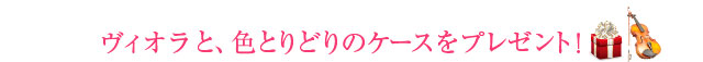 ヴィオラと、色とりどりのケースをプレゼント！