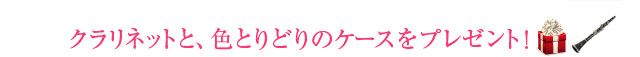 クラリネットと、色とりどりのケースをプレゼント！