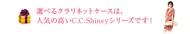 選べるクラリネットケースは、人気の高いC.C.Shinyシリーズです！