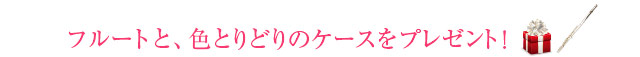 フルートと、色とりどりのケースをプレゼント！
