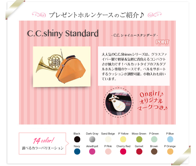 プレゼントホルンケースのご紹介♪　C.C.Shiny　Standard C.C.シャイニースタンダード 女性に大人気のC.C.Shineyシリーズは、グラスファイバー製で軽量＆気軽に背負えるコンパクトさが魅力です！本体収納部の横にマウスピースを収納できるスペースがあり、ネックは付属ポーチに入れ、ベルの中に収納することができます。