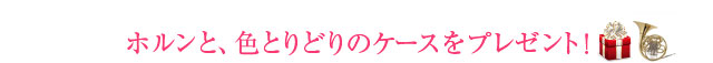 ホルンと、色とりどりのケースをプレゼント！