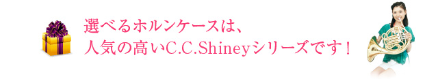 選べるホルンケースは、人気の高いC.C.Shinyシリーズです！