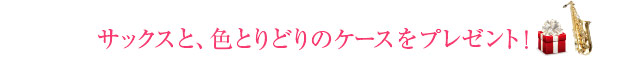 サックスと、色とりどりのケースをプレゼント！