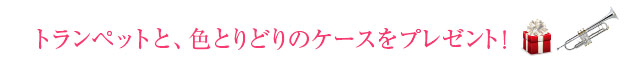 トランペットと、色とりどりのケースをプレゼント！
