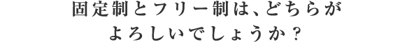 固定制とフリー制は、どちらがよろしいでしょうか？