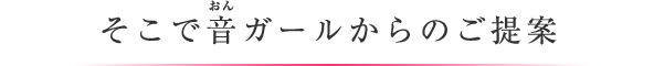 そこで音ガールからのご提案