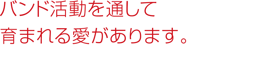 バンド活動を通して育まれる愛があります。