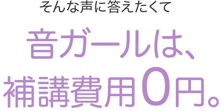 そんな声に答えたくて音ガールは、補講費用0円。