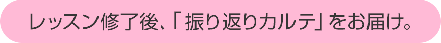 レッスン修了後「、振り返りカルテ」をお届け。