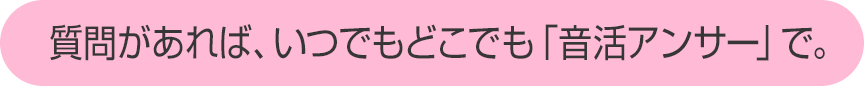 質問があれば、いつでもどこでも「音活アンサー」で。