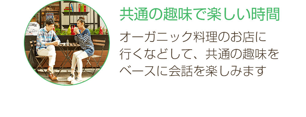 共通の趣味で楽しい時間:オーガニック料理のお店に行くなどして、共通の趣味をベースに会話を楽しみます