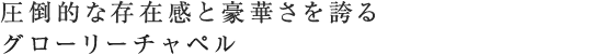 圧倒的な存在感と豪華さを誇るグローリーチャペル