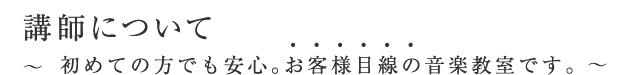 講師について ～初めての方でも安心。お客様目線の音楽教室です。～