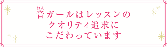 音ガールはレッスンのクオリティ追求にこだわっています